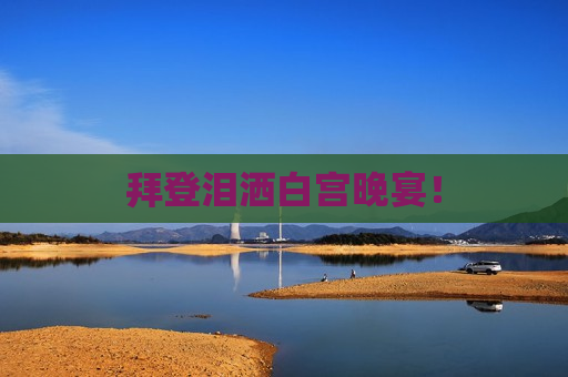 拜登泪洒白宫晚宴！
