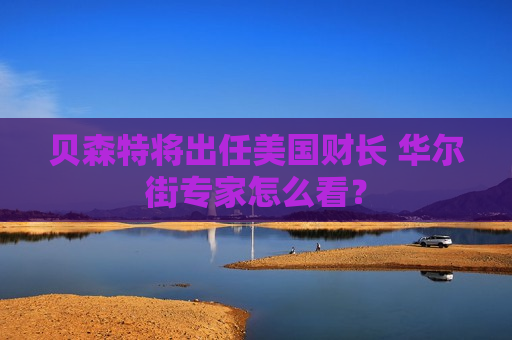 贝森特将出任美国财长 华尔街专家怎么看？