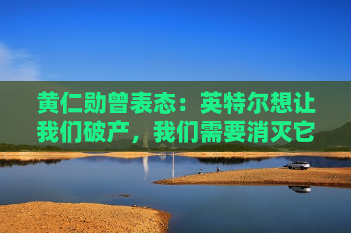 黄仁勋曾表态：英特尔想让我们破产，我们需要消灭它