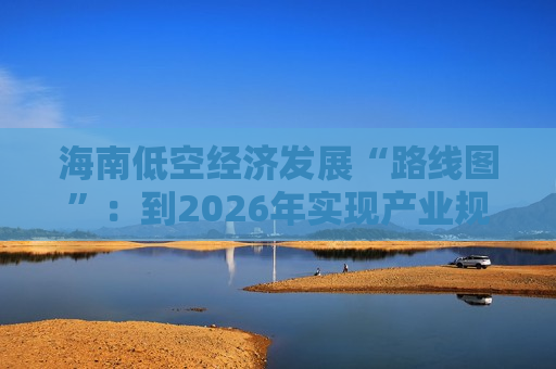 海南低空经济发展“路线图”：到2026年实现产业规模300亿元