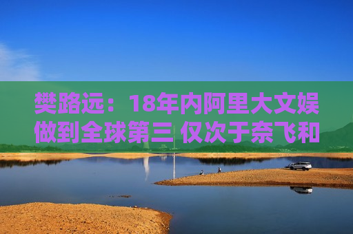 樊路远:18年内阿里大文娱做到全球第三 仅次于奈飞和迪士尼 第1张 樊路远:18年内阿里大文娱做到全球第三 仅次于奈飞和迪士尼 第1张