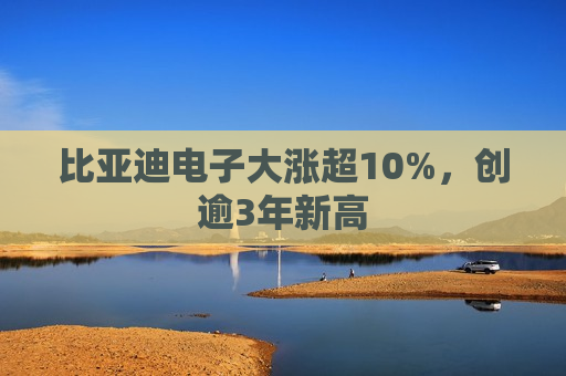 比亚迪电子大涨超10%,创逾3年新高 第1张 比亚迪电子大涨超10%,创逾3年新高 第1张