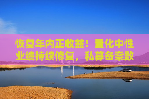 恢复年内正收益!量化中性业绩持续修复,私募备案数量回暖 第1张 恢复年内正收益!量化中性业绩持续修复,私募备案数量回暖 第1张