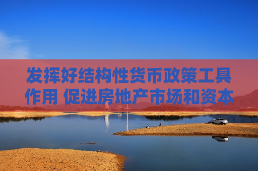 发挥好结构性货币政策工具作用 促进房地产市场和资本市场平稳发展