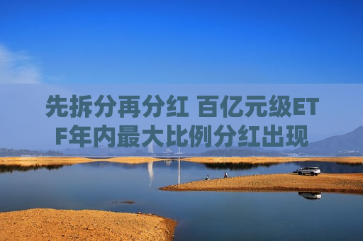 先拆分再分红 百亿元级ETF年内最大比例分红出现  第1张