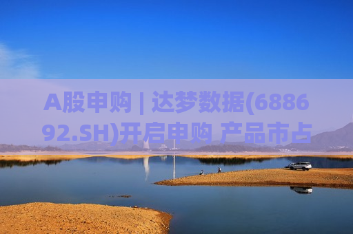 A股申购 | 达梦数据(688692.SH)开启申购 产品市占率位居中国数据库管理系统市场国内数据库厂商前列 第1张 A股申购 | 达梦数据(688692.SH)开启申购 产品市占率位居中国数据库管理系统市场国内数据库厂商前列 第1张