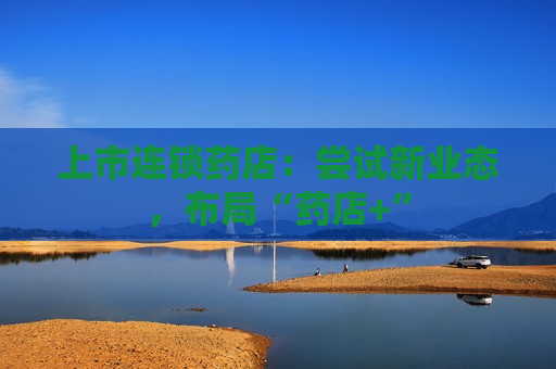 上市连锁药店：尝试新业态，布局“药店+”