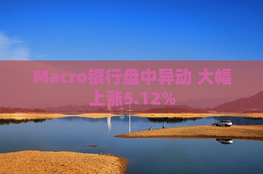 Macro银行盘中异动 大幅上涨5.12%