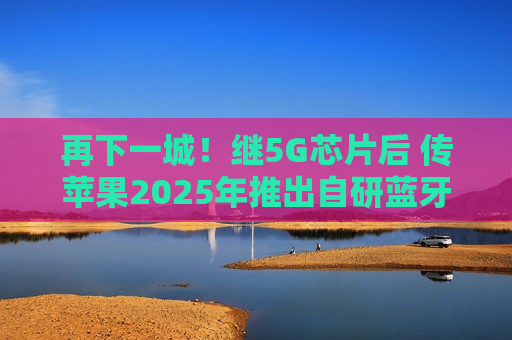 再下一城！继5G芯片后 传苹果2025年推出自研蓝牙+Wi-Fi芯片
