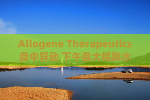 Allogene Therapeutics盘中异动 下午盘大幅跳水5.07%