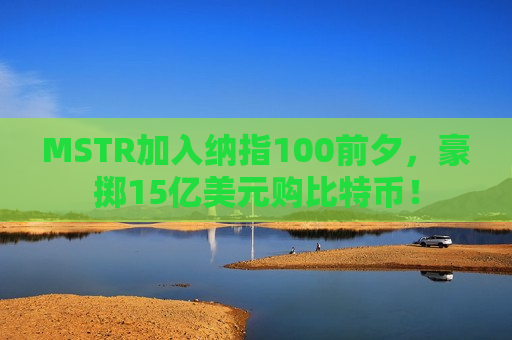 MSTR加入纳指100前夕，豪掷15亿美元购比特币！