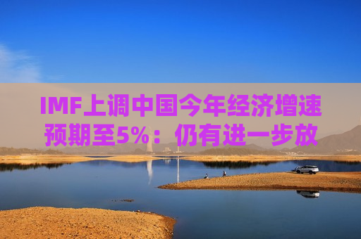 IMF上调中国今年经济增速预期至5%:仍有进一步放松货币政策的空间 第1张 IMF上调中国今年经济增速预期至5%:仍有进一步放松货币政策的空间 第1张