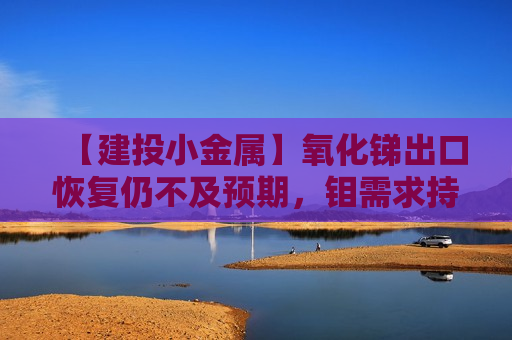 【建投小金属】氧化锑出口恢复仍不及预期，钼需求持续旺盛
