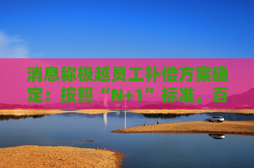 消息称极越员工补偿方案确定:按照“N+1”标准,百度吉利出钱 第1张 消息称极越员工补偿方案确定:按照“N+1”标准,百度吉利出钱 第1张