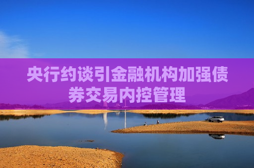 央行约谈引金融机构加强债券交易内控管理 第1张 央行约谈引金融机构加强债券交易内控管理 第1张