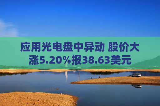 应用光电盘中异动 股价大涨5.20%报38.63美元