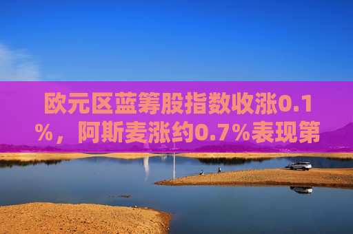欧元区蓝筹股指数收涨0.1%，阿斯麦涨约0.7%表现第二