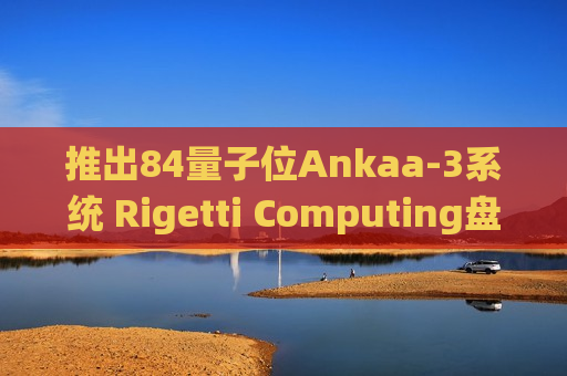 推出84量子位Ankaa-3系统 Rigetti Computing盘前大涨超27%