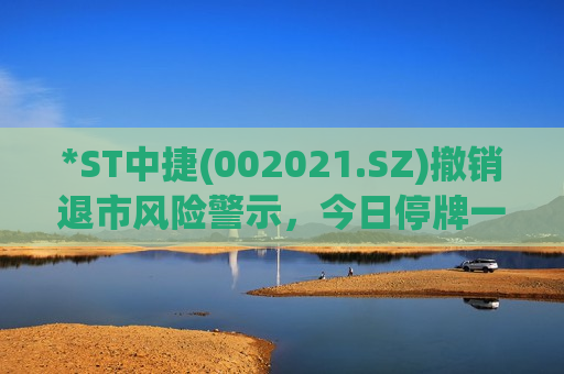 *ST中捷(002021.SZ)撤销退市风险警示,今日停牌一天 第1张 *ST中捷(002021.SZ)撤销退市风险警示,今日停牌一天 第1张