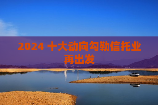2024 十大动向勾勒信托业再出发  第1张