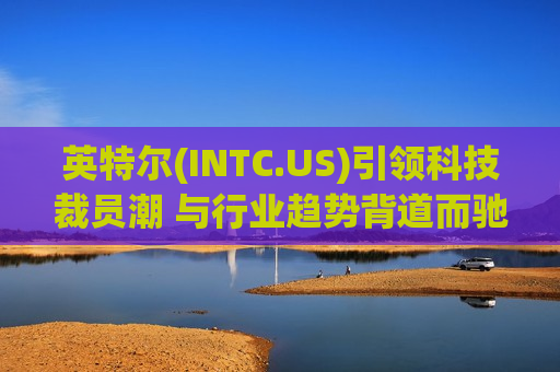 英特尔(INTC.US)引领科技裁员潮 与行业趋势背道而驰  第1张