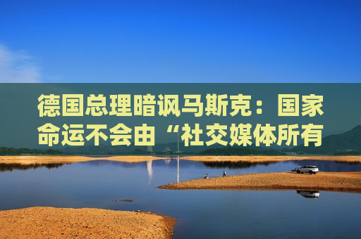 德国总理暗讽马斯克:国家命运不会由“社交媒体所有者”决定 第1张 德国总理暗讽马斯克:国家命运不会由“社交媒体所有者”决定 第1张