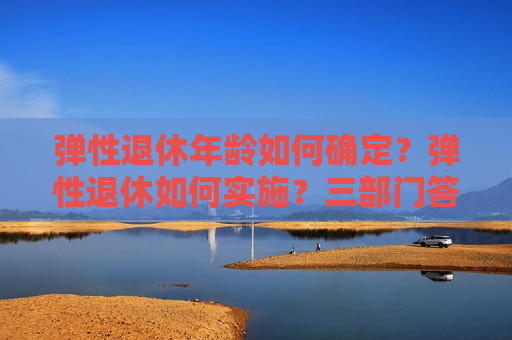 弹性退休年龄如何确定？弹性退休如何实施？三部门答问  第1张