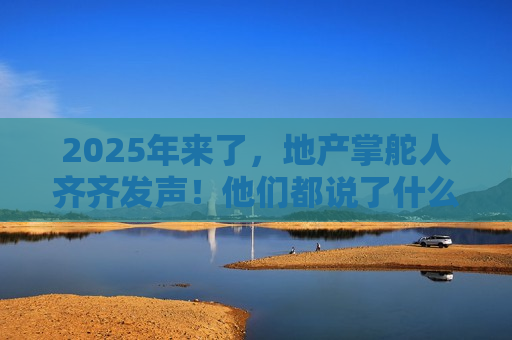 2025年来了，地产掌舵人齐齐发声！他们都说了什么？