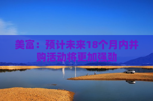 美富：预计未来18个月内并购活动将更加强劲