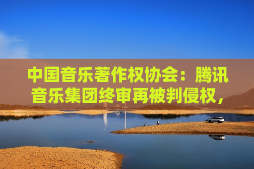 中国音乐著作权协会:腾讯音乐集团终审再被判侵权,赔偿经济损失共计近22万元 第1张 中国音乐著作权协会:腾讯音乐集团终审再被判侵权,赔偿经济损失共计近22万元 第1张