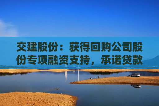 交建股份：获得回购公司股份专项融资支持，承诺贷款额度不超3000万元  第1张