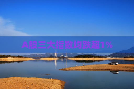 A股三大指数均跌超1% 第1张 A股三大指数均跌超1% 第1张