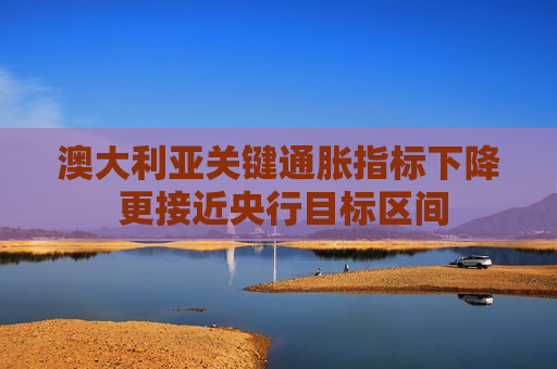 澳大利亚关键通胀指标下降 更接近央行目标区间