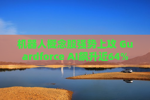 机器人概念股强势上攻 Guardforce AI飙升近64%  第1张