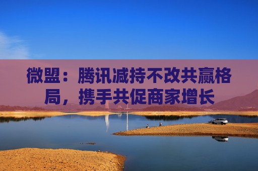 微盟：腾讯减持不改共赢格局，携手共促商家增长