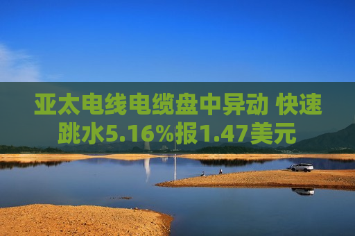 亚太电线电缆盘中异动 快速跳水5.16%报1.47美元  第1张