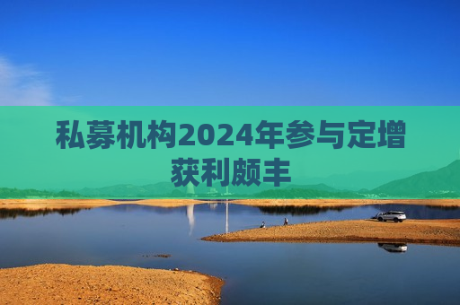 私募机构2024年参与定增获利颇丰 第1张 私募机构2024年参与定增获利颇丰 第1张