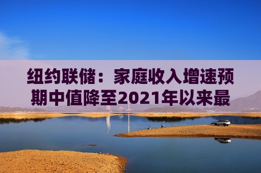 纽约联储：家庭收入增速预期中值降至2021年以来最低