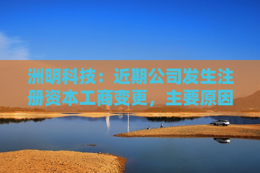 洲明科技：近期公司发生注册资本工商变更，主要原因是公司历史股本增减变化事项