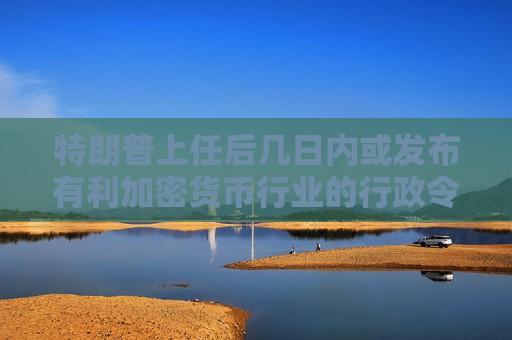 特朗普上任后几日内或发布有利加密货币行业的行政令