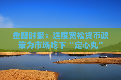 金融时报:适度宽松货币政策为市场吃下“定心丸” 第1张 金融时报:适度宽松货币政策为市场吃下“定心丸” 第1张