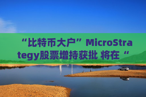 “比特币大户”MicroStrategy股票增持获批 将在“购币之路”上继续狂飙