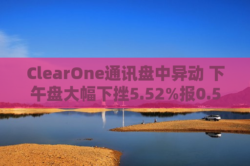 ClearOne通讯盘中异动 下午盘大幅下挫5.52%报0.570美元 第1张 ClearOne通讯盘中异动 下午盘大幅下挫5.52%报0.570美元 第1张