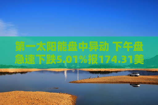 第一太阳能盘中异动 下午盘急速下跌5.01%报174.31美元 第1张 第一太阳能盘中异动 下午盘急速下跌5.01%报174.31美元 第1张