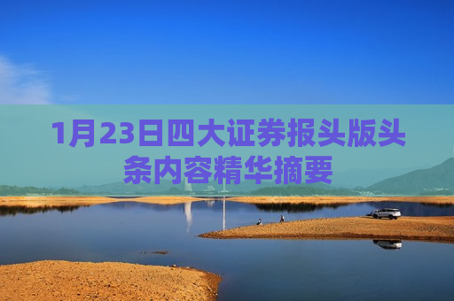 1月23日四大证券报头版头条内容精华摘要