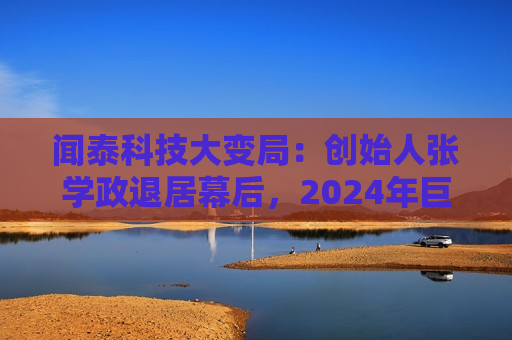 闻泰科技大变局:创始人张学政退居幕后,2024年巨亏超30亿 第1张 闻泰科技大变局:创始人张学政退居幕后,2024年巨亏超30亿 第1张