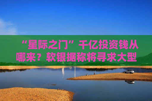 “星际之门”千亿投资钱从哪来?软银据称将寻求大型资管机构出钱 第1张 “星际之门”千亿投资钱从哪来?软银据称将寻求大型资管机构出钱 第1张