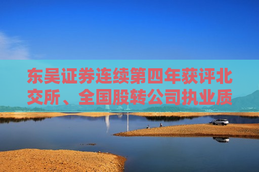 东吴证券连续第四年获评北交所、全国股转公司执业质量第一档 第1张 东吴证券连续第四年获评北交所、全国股转公司执业质量第一档 第1张