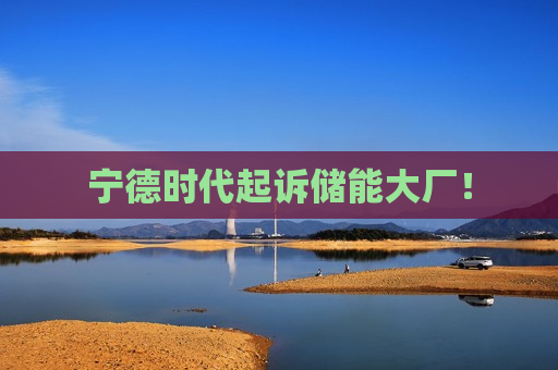 宁德时代起诉储能大厂！