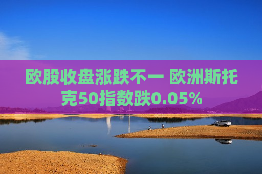 欧股收盘涨跌不一 欧洲斯托克50指数跌0.05% 第1张 欧股收盘涨跌不一 欧洲斯托克50指数跌0.05% 第1张